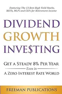 Dividend Growth Investing: Get A Steady 8% Per Year Even In A Zero Interest Rate World: Featuring The 13 Best High Yield