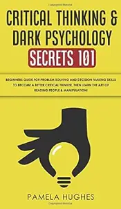 Critical Thinking & Dark Psychology Secrets 101: Beginners Guide for Problem Solving and Decision Making skills to become a