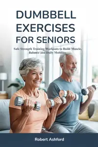 DUMBBELL EXERCISES FOR SENIORS: Safe Strength Training Workouts to Build Muscle, Balance and Daily Mobility