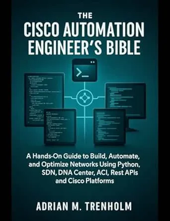 The Cisco Automation Engineer’s Bible: A Hands-On Guide to Build, Automate, and Optimize Networks Using Python, SDN, DNA