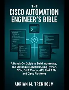 The Cisco Automation Engineer’s Bible: A Hands-On Guide to Build, Automate, and Optimize Networks Using Python, SDN, DNA