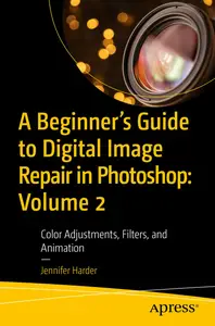 A Beginner’s Guide to Digital Image Repair in Photoshop: Volume 2: Color Adjustments, Filters, and Animation