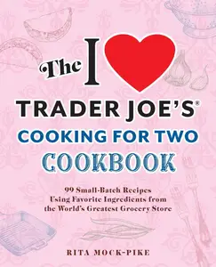 The I Love Trader Joe's Cooking for Two Cookbook: 99 Small-Batch Recipes Using Favorite Ingredients from the World's