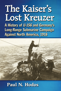 The Kaiser’s Lost Kreuzer : A History of U-156 and Germany’s Long-Range Submarine Campaign Against North America, 1918