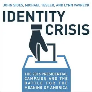 «Identity Crisis: The 2016 Presidential Campaign and the Battle for the Meaning of America» by John Sides,Michael Tesler
