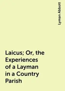 «Laicus; Or, the Experiences of a Layman in a Country Parish» by Lyman Abbott