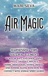 Air Magic: Harnessing This Natural Element in Witchcraft and Magic Using Spells, Crystals, Rituals, Herbs