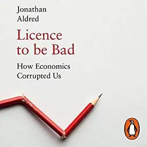 Licence to be Bad: How Economics Corrupted Us [Audiobook]