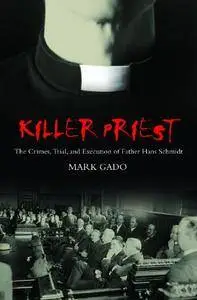 Killer Priest: The Crimes, Trial, and Execution of Father Hans Schmidt