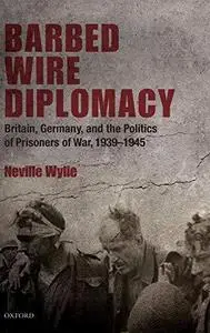 Barbed Wire Diplomacy: Britain, Germany, and the Politics of Prisoners of War, 1939-1945