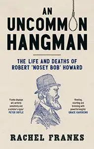 An Uncommon Hangman: The life and deaths of Robert 'Nosey Bob' Howard