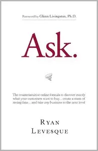 Ask: The Counterintuitive Online Formula to Discover Exactly What Your Customers Want to Buy...