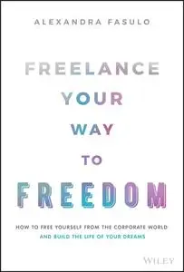 Freelance Your Way to Freedom: How to Free Yourself from the Corporate World and Build the Life of Your Dreams
