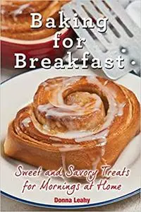 Baking for Breakfast: Sweet and Savory Treats for Mornings at Home: A Chef's Guide to Breakfast with Over 130 Delicious,