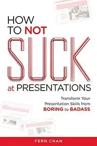 How to NOT Suck at Presentations: Transform Your Presentation Skills from Boring to Badass