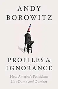 Profiles in Ignorance: How America's Politicians Got Dumb and Dumber