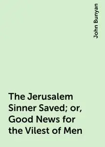 «The Jerusalem Sinner Saved; or, Good News for the Vilest of Men» by John Bunyan