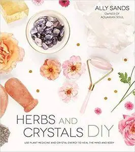 Herbs and Crystals DIY: Use Plant Medicine and Crystal Energy to Heal the Mind and Body