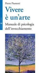 Pietro Piumetti - Vivere è un'arte. Manuale di psicologia dell'invecchiamento