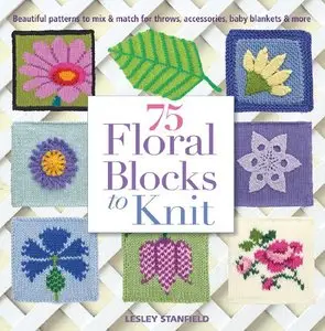 75 Floral Blocks to Knit: Beautiful Patterns to Mix & Match for Throws, Accessories, Baby Blankets & More (Repost)