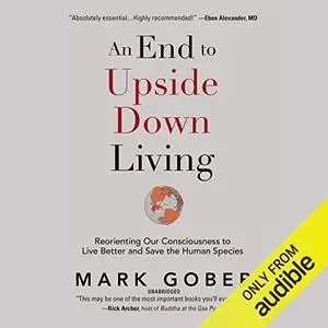 An End to Upside Down Living: Reorienting Our Consciousness to Live Better and Save the Human Species [Audiobook]