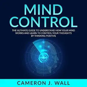 «Mind Control: The Ultimate Guide To Understand How Your Mind Works And Learn to Control Your Thoughts by Thinking Posit