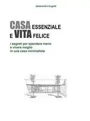 Alessandro Bugatti - Casa essenziale e vita felice: i segreti per spendere meno e vivere meglio in una casa minimalista