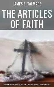 «The Articles of Faith: The Principal Doctrines of the Church of Jesus Christ of Latter-Day Saints» by James E.Talmage