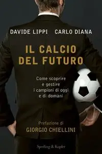 Davide Lippi, Carlo Diana - Il calcio del futuro. Come scoprire e gestire i campioni di oggi e di domani