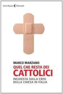 Marco Marzano - Quel che resta dei cattolici. Inchiesta sulla crisi della Chiesa in Italia