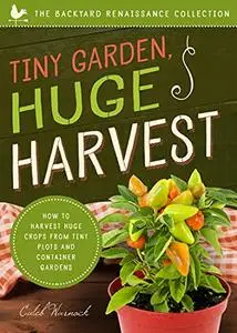 Tiny Garden, Huge Harvest: How to Harvest Huge Crops From Tiny Plots and Container Gardens