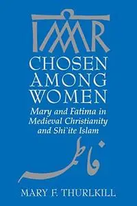 Chosen among Women: Mary and Fatima in Medieval Christianity and Shi`ite Islam