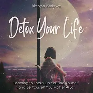 Detox Your Life: Learning to Focus on You: Find Yourself and Be Yourself; You Matter a Lot [Audiobook]