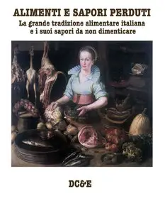 Alfredo Morosetti - ALIMENTI E SAPORI PERDUTI: La grande tradizione alimentare italiana e i suoi sapori da non dimenticare