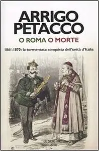 Arrigo Petacco - O Roma o morte. 1861-1870 la tormentata conquista dell'unità d'Italia