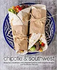 Chipotle & Southwest: Enjoy Easy Southwest and Chipotle Cooking with Chipotle Recipes and Southwest Recipes (2nd Edition)