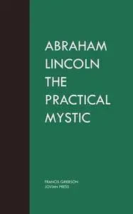 «Abraham Lincoln the Practical Mystic» by Francis Grierson