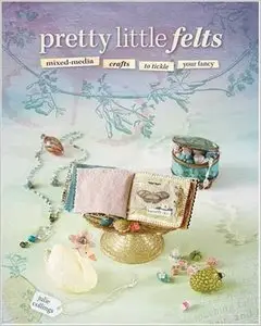 Pretty Little Felts: Mixed-Media Crafts To Tickle Your Fancy (repost)