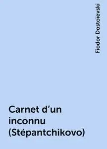 «Carnet d'un inconnu (Stépantchikovo)» by Fiodor Dostoïevski