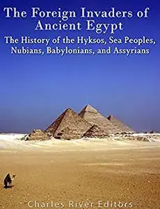 The Foreign Invaders of Ancient Egypt: The History of the Hyksos, Sea Peoples, Nubians, Babylonians, and Assyrians