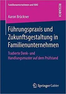Führungspraxis und Zukunftsgestaltung in Familienunternehmen: Tradierte Denk- und Handlungsmuster auf dem Prüfstand