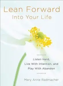 Lean Forward Into Your Life: Listen Hard, Live with Intention, and Play with Abandon