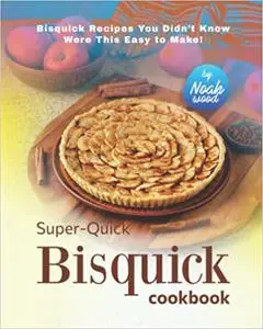 Super-Quick Bisquick Cookbook: Bisquick Recipes You Didn’t Know Were This Easy to Make!