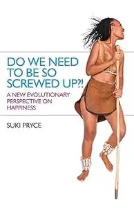 Do We Need To Be So Screwed Up?!: A New Evolutionary Perspective on Happiness