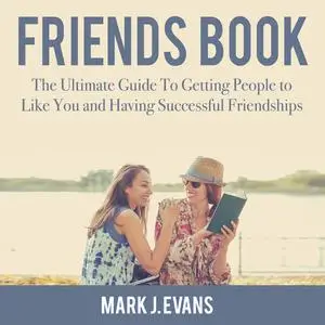 «Friends Book: The Ultimate Guide To Getting People to Like You and Having Successful Friendships» by Mark Evans
