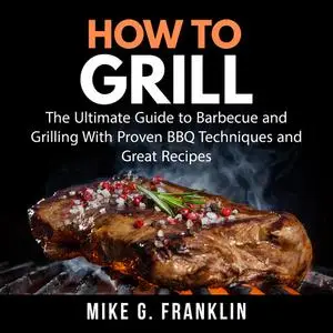 «How To Grill: The Ultimate Guide to Barbecue and Grilling With Proven BBQ Techniques and Great Recipes» by Mike G. Fran