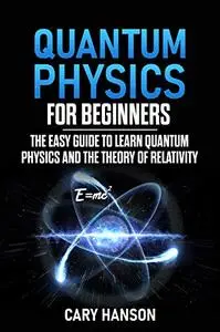 Quantum Physics for Beginners: The Easy Guide to Learn Quantum Physics and the Theory of Relativity