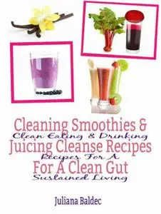 «Cleaning Smoothies & Juicing Cleanse Recipes For A Clean Gut» by Juliana Baldec