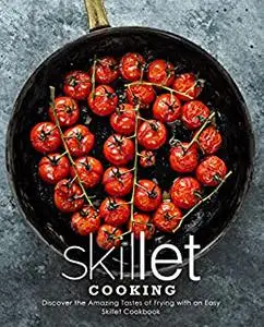 Skillet Cooking: Discover the Amazing Tastes of Frying with an Easy Skillet Cookbook