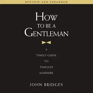 «How to Be a Gentleman, Revised and Expanded: A Timely Guide to Timeless Manners» by John Bridges